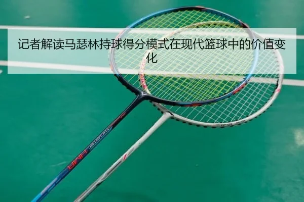 记者解读马瑟林持球得分模式在现代篮球中的价值变化